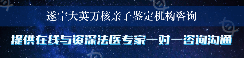 遂宁大英万核亲子鉴定机构咨询